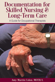 Documentation for Skilled Nursing & Long-Term Care: A Guide for Occupational Therapists Amy Martin Colon Author
