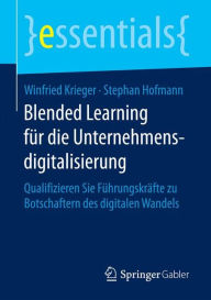 Blended Learning für die Unternehmensdigitalisierung: Qualifizieren Sie Führungskräfte zu Botschaftern des digitalen Wandels Winfried Krieger Autho