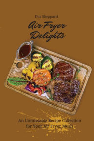 Air Fryer Delights: An Unmissable Recipe Collection for Your Air Fryer Meals Eva Sheppard Author