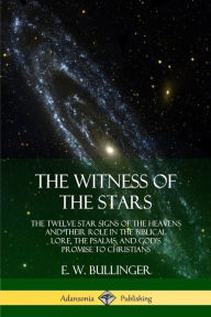 The Witness of the Stars: The Twelve Star Signs of the Heavens and Their Role in the Biblical Lore, the Psalms, and God's Promise to Christians E. W.