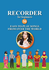 Recorder for Beginners. 50 Easy-to-Play Songs from Over the World: Easy Solo Recorder Songbook Nadya Gilbert Author