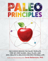 Paleo Principles: The Science Behind the Paleo Template, Step-by-Step Guides, Meal Plans, and 200 + Healthy & Delicious Recipes for Real Life Sarah Ba