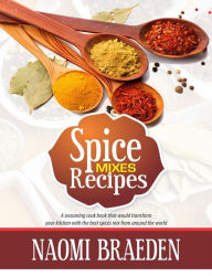 Spice Mixes Recipes: A Seasoning Cook Book That Would Transform Your Kitchen With The Best Spices Mix From Around The World NAOMI BRAEDEN Author