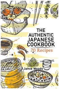The Authentic Japanese Cookbook: 70 Classic and Modern Recipes Made Easy Take at home Traditional and Modern Dishes Made Simple for Contemporary Taste