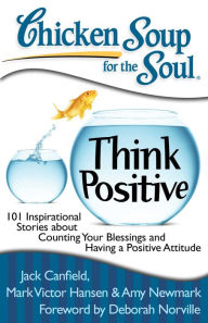 Chicken Soup for the Soul: Think Positive: 101 Inspirational Stories about Counting Your Blessings and Having a Positive Attitude Jack Canfield Author