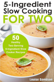 5 Ingredient Slow Cooking for Two: 50 Healthy Two-Serving 5 Ingredient Slow Cooker Recipes Louise Davidson Author