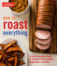 How to Roast Everything: A Game-Changing Guide to Building Flavor in Meat, Vegetables, and More America's Test Kitchen Editor