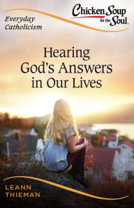 Chicken Soup for the Soul, Everyday Catholicism: Hearing Gods Answers in Our Lives Leann Thieman Author