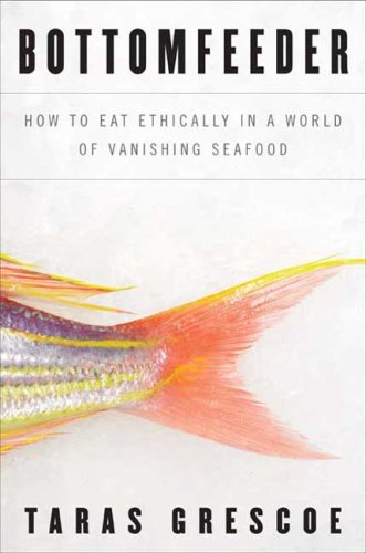 Bottomfeeder : How to Eat Ethically in a World of Vanishing Seafood by Taras Grescoe
