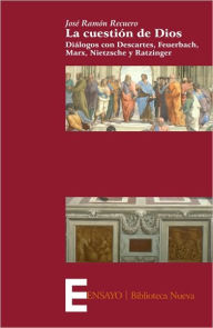 La cuestión de Dios. Diálogos con Descartes, Feuerbach, Marx, Nietzsche y Ratzinger José Ramón Recuero Author