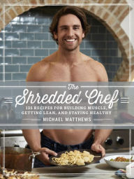 The Shredded Chef: 120 Recipes for Building Muscle, Getting Lean, and Staying Healthy Michael Matthews Author