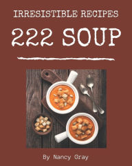 222 Irresistible Soup Recipes: Home Cooking Made Easy with Soup Cookbook! Nancy Gray Author