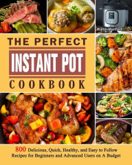 The Perfect Instant Pot Cookbook: 800 Delicious, Quick, Healthy, and Easy to Follow Recipes for Beginners and Advanced Users on A Budget Walter Manfre