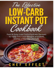 The Effective Low-Carb Instant Pot Cookbook: Fast & Easy Low Carbohydrate Recipes to Help You Lose Weight and Start Living a Healthy Lifestyle Chef Ef
