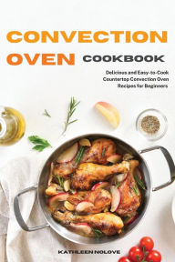 Convection Oven Cookbook: Delicious and Easy-to-Cook Countertop Convection Oven Recipes for Beginners Kathleen Nolove Author