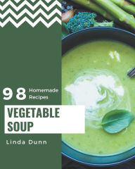98 Homemade Vegetable Soup Recipes: A Vegetable Soup Cookbook Everyone Loves! Linda Dunn Author