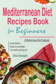 Mediterranean Diet: Mediterranean Diet Recipes Book For Beginners - with Easy & Delicious Recipes To Lose Weight, Live Healthy and Enjoy Life (A Medit