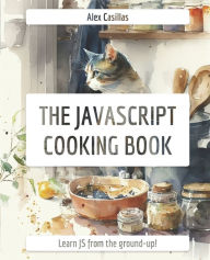 The JavaScript Cooking Book: Learn JavaScript from the ground-up Alex Casillas Author