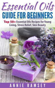 Essential Oils Guide for Beginners: Top 50+ Essential Oils Recipes for Young Living, Stress Relief, Skin Beauty. Annie Ramsey Author