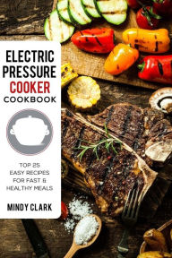 Electric Pressure Cooker Cookbook: Top 25 Easy Recipes for Fast & Healthy Meals Mindy Clark Author