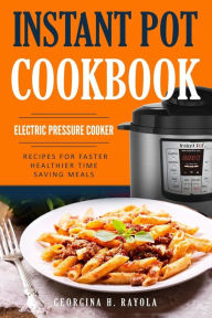 Instant Pot Cookbook: Electric Pressure Cooker: Recipes for Faster, Healthier, Time Saving Meals Georgina H. Rayola Author
