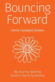 Bouncing Forward: My Journey with Guillain-Barré Syndrome Carrie Cambell Grimes Author