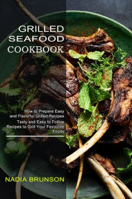 Grilled Seafood Cookbook: Tasty and Easy to Follow Recipes to Grill Your Favourite Foods (How to Prepare Easy and Flavorful Grilled Recipes) Nadia Bru