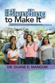 Blending to Make It: Ingredients for a Successful Blended Family Dr. Duane E. Mangum Author