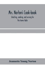 Mrs. Norton's cook-book; selecting, cooking, and serving for the home table Jeannette Young Norton Author