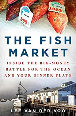 The Fish Market : Inside the Big-Money Battle for the Ocean and Your Dinner Plate by o, Lee van der Voo