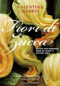 Fiori di Zucca: Recipes and Memories from My Family's Kitchen Table Valentina Harris Author