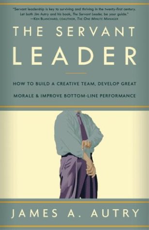 The Servant Leader : How to Build a Creative Team, Develop Great Morale, and Improve Bottom-Line Performance by James A. Autry