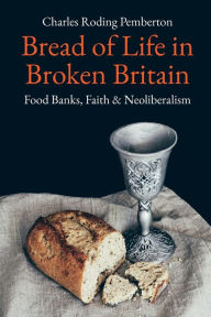 Bread of Life in Broken Britain: Foodbanks, Faith and Neoliberalism Charles Pemberton Author