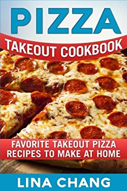 Pizza Takeout Cookbook : Favorite Takeout Pizza Recipes to Make at Home by Lina Chang
