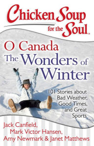 Chicken Soup for the Soul: O Canada The Wonders of Winter: 101 Stories about Bad Weather, Good Times, and Great Sports Jack Canfield Author