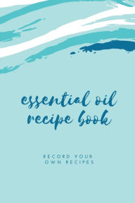 Essential Oil Blank Recipe Book: Custom Filled Pages, Write Your Favorite Oils, Keep Record, Recipes Book Amy Newton Author