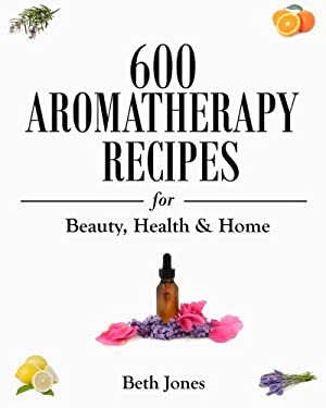 600 Aromatherapy Recipes for Beauty, Health and Home by Beth Jones