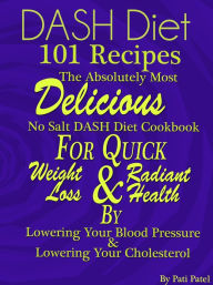 DASH Diet 101 Recipes The Absolutely Most Delicious No Salt DASH Diet Cookbook For Quick Weight Loss AND Radiant Health BY Lowering Your Blood Pressur