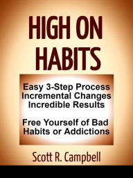 High On Habits: Easy 3-Step Process: Incremental Changes, Incredible Results: Free Yourself from Bad Habits and Addictions Scott R. Campbell Author