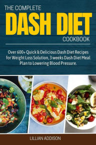 The Complete Dash Diet Cookbook: Over 600+ Quick & Delicious Dash Diet Recipes for Weight Loss Solution, 3 weeks Dash Diet Meal Plan to Lowering Blood