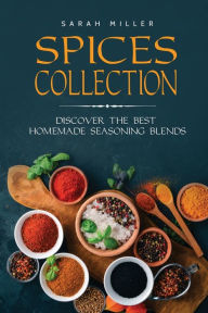 Spices Collection: Discover The Best Homemade Seasoning Blends Sarah Miller Author