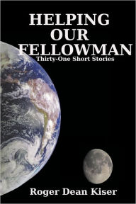 Helping Our Fellowman: Thirty-One Short Stories Roger Dean Kiser Author