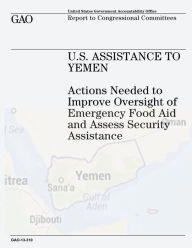 U.S. Assistance to Yemen: Actions Needed to Improve Oversight of Emergency Food Aid and Assess Security Assistance U.S. Government Accountability Offi