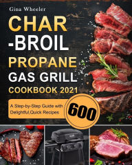 Char-Broil Propane Gas Grill Cookbook 2021: A Step-by-Step Guide with 600 Delightful,Quick Recipes Gina Wheeler Author