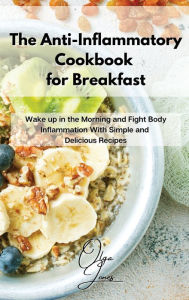 The Anti-Inflammatory Cookbook for Breakfast: Wake up in the Morning and Fight Body Inflammation With Simple and Delicious Recipes Olga Jones Author