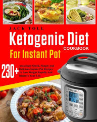 Ketogenic Diet Cookbook For Instant Pot: Over 230 Amazingly Quick, Simple And Delicous Instant Pot Recipes To Lose Weight Rapidly And Improve Your Lif