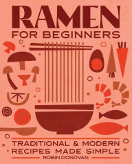 Ramen for Beginners: Traditional and Modern Recipes Made Simple Robin Donovan Author