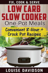 Low Carb Slow Cooker One Pot Meals: Convenient 8-Hour + Crockpot Recipes - Fix, Cook & Serve Louise Davidson Author