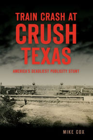 Train Crash at Crush, Texas: America's Deadliest Publicity Stunt Mike Cox Author