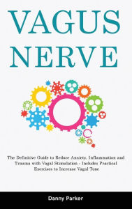 Vagus Nerve: The Definitive Guide to Reduce Anxiety, Inflammation and Trauma with Vagal Stimulation - Includes Practical Exercises to Increase Vagal T
